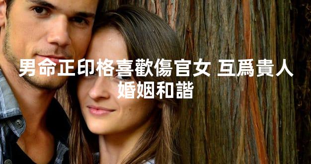 男命正印格喜歡傷官女 互爲貴人婚姻和諧